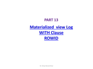 Dr. Girija Narasimhan
PART 13
Materialized view Log
WITH Clause
ROWID
 