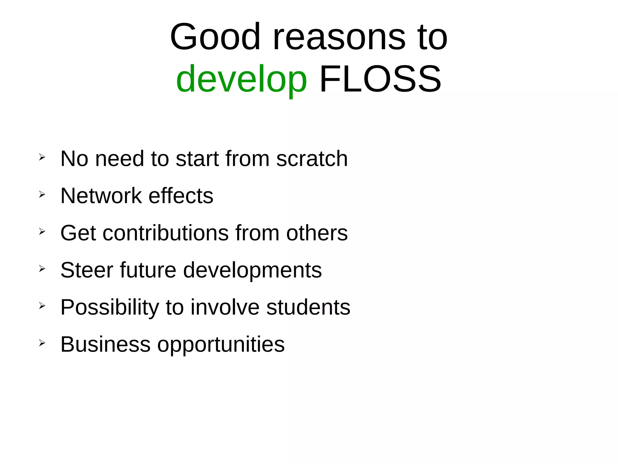Good reasons to
develop FLOSS
➢
No need to start from scratch
➢
Network effects
➢
Get contributions from others
➢
Steer future developments
➢
Possibility to involve students
➢
Business opportunities
 