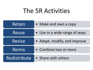 • Make and own a copyRetain
• Use in a wide range of waysReuse
• Adapt, modify, and improveRevise
• Combine two or moreRemix
• Share with othersRedistribute
The 5R Activities
 