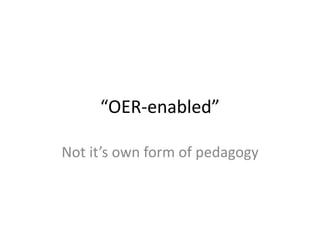 “OER-enabled”
Not it’s own form of pedagogy
 