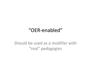 “OER-enabled”
Should be used as a modifier with
“real” pedagogies
 