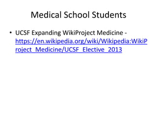 Medical School Students
• UCSF Expanding WikiProject Medicine -
https://en.wikipedia.org/wiki/Wikipedia:WikiP
roject_Medicine/UCSF_Elective_2013
 