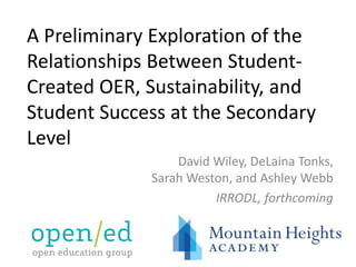 A Preliminary Exploration of the
Relationships Between Student-
Created OER, Sustainability, and
Student Success at the Secondary
Level
David Wiley, DeLaina Tonks,
Sarah Weston, and Ashley Webb
IRRODL, forthcoming
 
