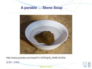 A parable … Stone Soup http://www.youtube.com/watch?v=xF8VgHb_HkI#t=2m53s   (2:53 – 5:04) Bridge 2 Success 