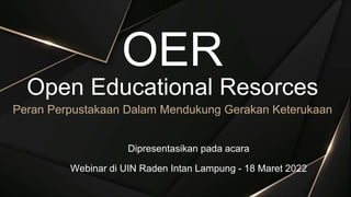 OER
Open Educational Resorces
Peran Perpustakaan Dalam Mendukung Gerakan Keterukaan
Dipresentasikan pada acara
Webinar di UIN Raden Intan Lampung - 18 Maret 2022
 