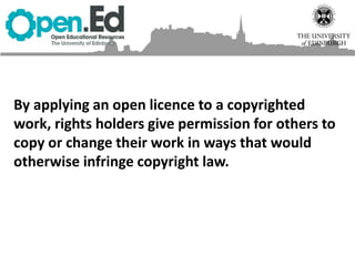 By applying an open licence to a copyrighted
work, rights holders give permission for others to
copy or change their work in ways that would
otherwise infringe copyright law.
 