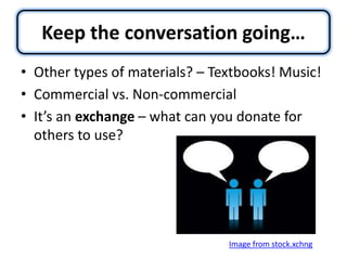 Keep the conversation going…Other types of materials? – Textbooks! Music!Commercial vs. Non-commercialIt’s an exchange – what can you donate for others to use?Image from stock.xchng