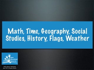 Math, Time, Geography, Social
    Studies, History, Flags, Weather



 KASL DIstrict I Workshop
April 2013, Heather Braum
 