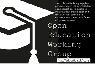 Open
Education
Working
Group
…established to bring together
people and groups interested in
open education. Its goal is to
initiate global cross-sector and
cross-domain activity that
encompasses the various facets
of open education.
http://education.okfn.org
 