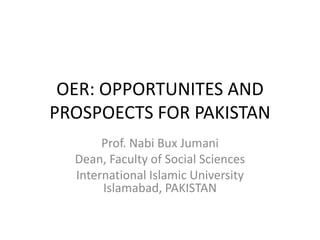 OER: OPPORTUNITES AND
PROSPOECTS FOR PAKISTAN
       Prof. Nabi Bux Jumani
  Dean, Faculty of Social Sciences
  International Islamic University
       Islamabad, PAKISTAN
 