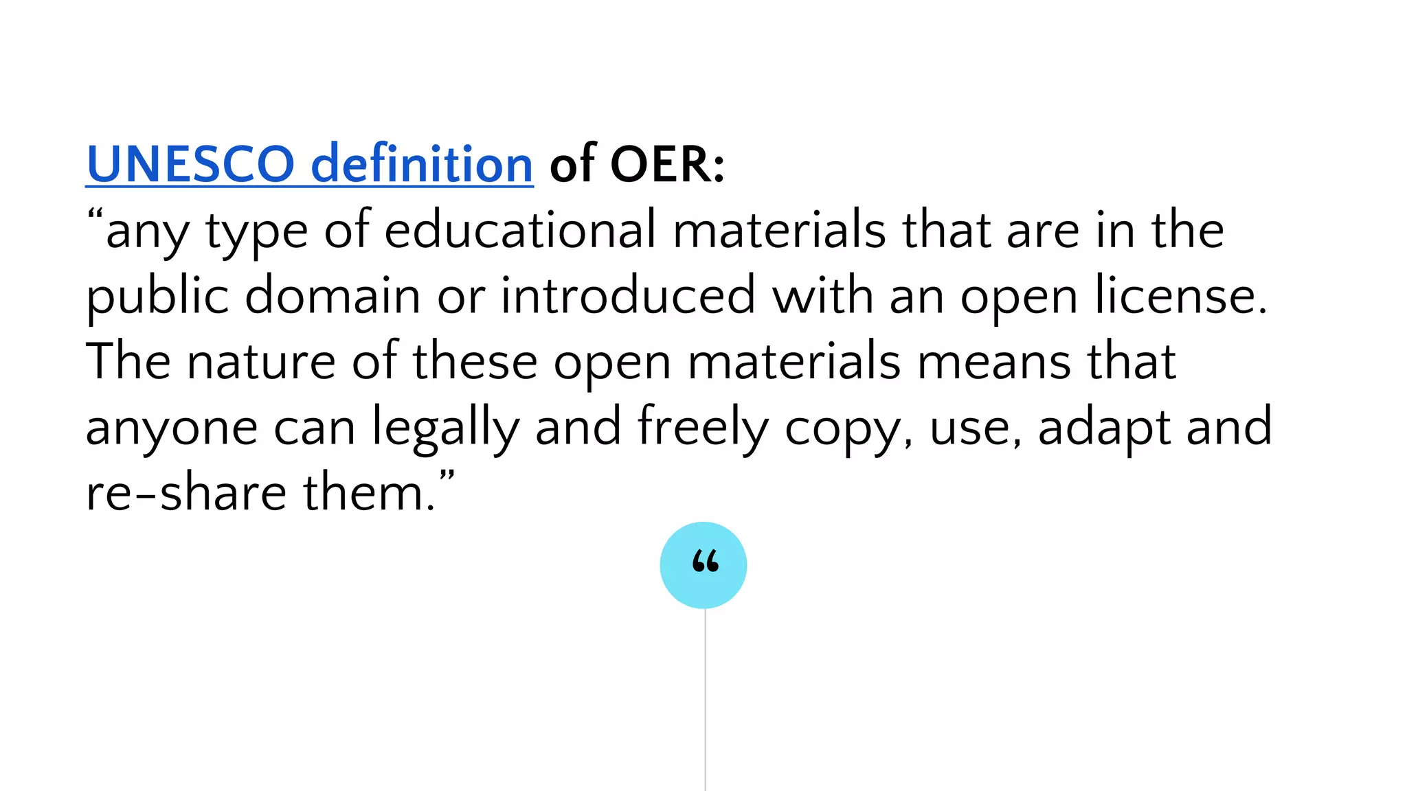 “
UNESCO definition of OER:
“any type of educational materials that are in the
public domain or introduced with an open license.
The nature of these open materials means that
anyone can legally and freely copy, use, adapt and
re-share them.”
 
