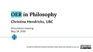 OER in Philosophy
Christina Hendricks, UBC
Articulation meeting
May 24, 2019
Except for elements licensed otherwise, these...