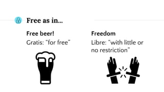 Free beer!
Gratis: “for free”
Free as in...
Freedom
Libre: “with little or
no restriction”
 