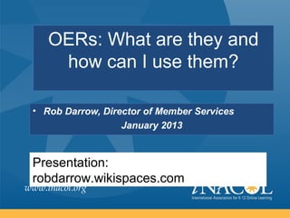 OERs: What are they and
      how can I use them?

 • Rob Darrow, Director of Member Services
                   January 2013


 Presentation:
 robdarrow.wikispaces.com
www.inacol.org
 