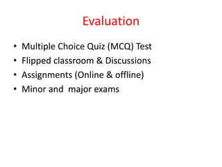 Evaluation
• Multiple Choice Quiz (MCQ) Test
• Flipped classroom & Discussions
• Assignments (Online & offline)
• Minor and major exams
 