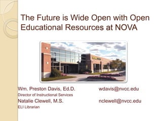 The Future is Wide Open with Open
Educational Resources at NOVA

Wm. Preston Davis, Ed.D.

wdavis@nvcc.edu

Director of Instructional Services

Natalie Clewell, M.S.
ELI Librarian

nclewell@nvcc.edu

 