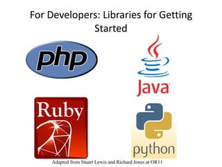 For Developers: Libraries for Getting Started Adapted from Stuart Lewis and Richard Jones at OR11 