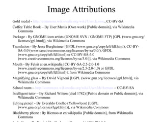 Image Attributions Gold medal -  http://commons.wikimedia.org/wiki/User:Ksiom , CC-BY-SA Coffee Table Book – By User:Mattis (Own work) [Public domain], via Wikimedia Commons Package - By GNOME icon artists (GNOME SVN / GNOME FTP) [GPL (www.gnu.org/licenses/gpl.html)], via Wikimedia Commons Translation - By Jesse Burgheimer [GFDL (www.gnu.org/copyleft/fdl.html), CC-BY-SA-3.0 (www.creativecommons.org/licenses/by-sa/3.0/), GFDL (www.gnu.org/copyleft/fdl.html) or CC-BY-SA-3.0 (www.creativecommons.org/licenses/by-sa/3.0/)], via Wikimedia Commons Mouth - By Felsir at en.wikipedia [CC-BY-SA-2.5-2.0-1.0 (www.creativecommons.org/licenses/by-sa/2.5-2.0-1.0) or GFDL (www.gnu.org/copyleft/fdl.html)], from Wikimedia Commons Magnifying glass – By David Vignoni [LGPL (www.gnu.org/licenses/lgpl.html)], via Wikimedia Commons School room –  http://commons.wikimedia.org/wiki/User:MrHarman  – CC-BY-SA Intelligent tutor – By Richard Wilson (died 1782) [Public domain or Public domain], via Wikimedia Commons Editing pencil - By Everaldo Coelho (YellowIcon) [LGPL (www.gnu.org/licenses/lgpl.html)], via Wikimedia Commons Blackberry phone : By Ricmoo at en.wikipedia [Public domain], from Wikimedia Commons Lady Gaga : By Daniel Åhs Karlsson (Own work) [CC-BY-3.0 (www.creativecommons.org/licenses/by/3.0)], via Wikimedia Commons Moy Cars : http://www.ubergizmo.com/2009/04/lcd-infused-policarbonate-body-would-enable-customizable-car-designs/ 
