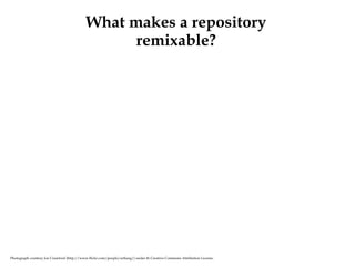 Photograph courtesy Joe Crawford (http://www.flickr.com/people/artlung/) under th Creative Commons Attribution License. What makes a repository remixable? 