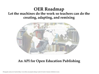 OER Roadmap Let the machines do the work so teachers can do the creating, adapting, and remixing Photograph courtesy Joe Crawford (http://www.flickr.com/people/artlung/) under th Creative Commons Attribution License. An API for Open Education Publishing 