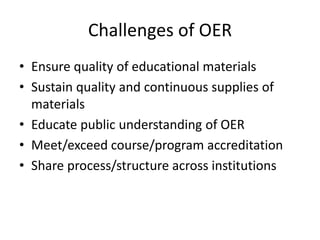 Challenges of OER
• Ensure quality of educational materials
• Sustain quality and continuous supplies of
materials
• Educate public understanding of OER
• Meet/exceed course/program accreditation
• Share process/structure across institutions
 