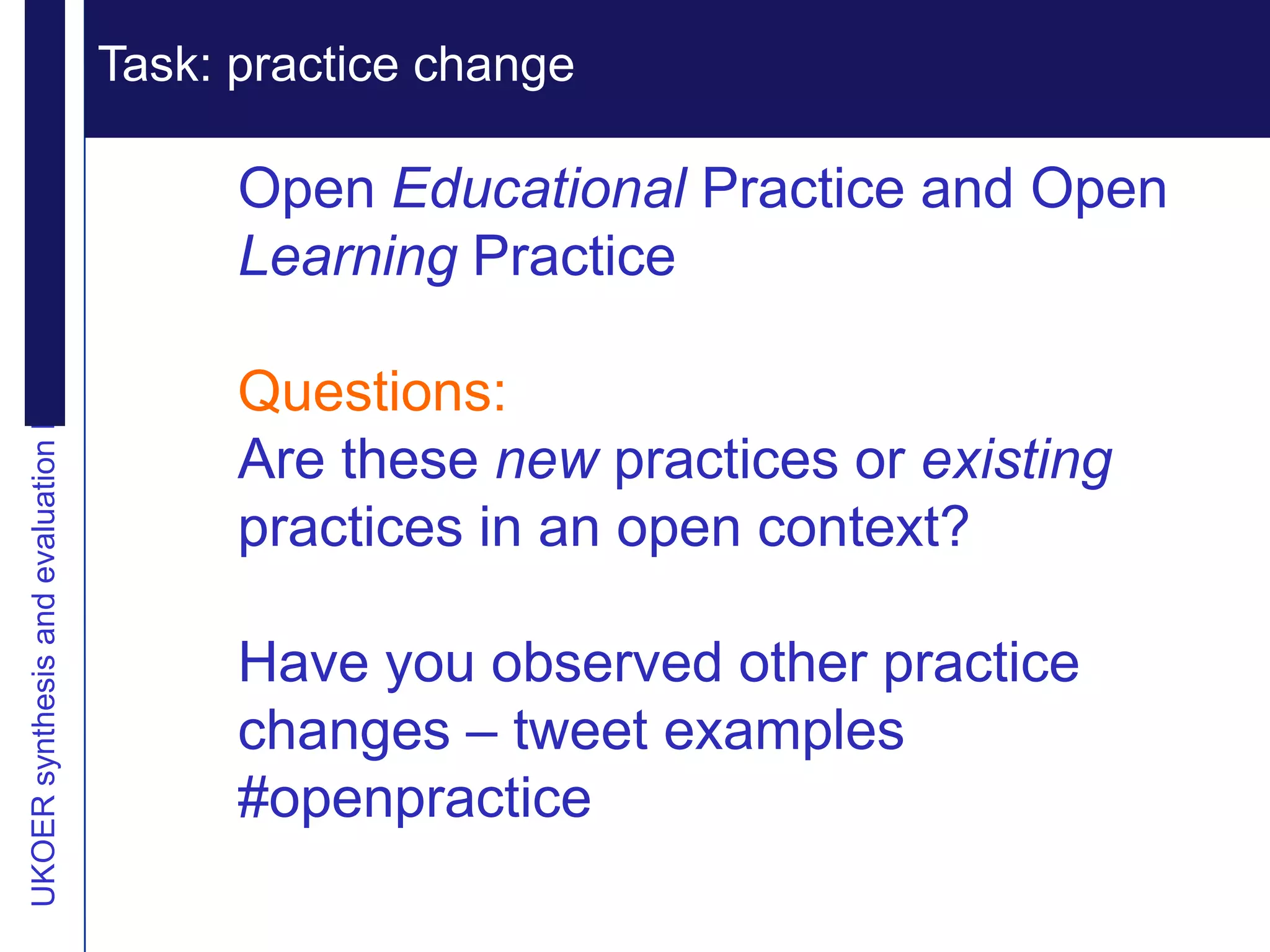 Extending reputation
UKOER synthesis and evaluation Phase III Start-Up Nov2011
                                                            Task: practice change
                                                              Vision

                                                                  Open Educational Practice and Open
                                                                  Learning Practice

                                                                  Questions:
                                                                  Are these new practices or existing
                                                                  practices in an open context?

                                                                  Have you observed other practice
                                                                  changes – tweet examples
                                                                  #openpractice
 