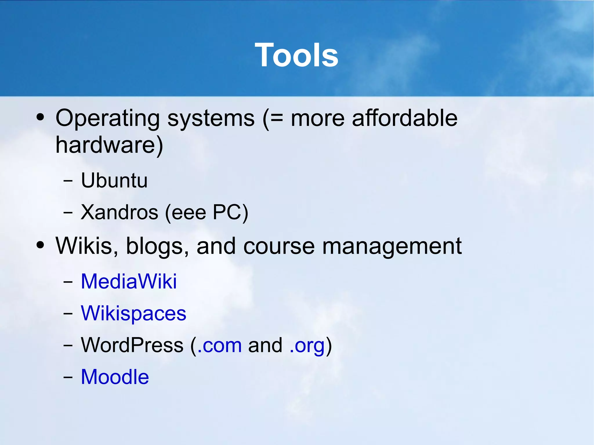 Tools Operating systems (= more affordable hardware) Ubuntu Xandros (eee PC) Wikis, blogs, and course management MediaWiki Wikispaces WordPress ( .com  and  .org ) Moodle 