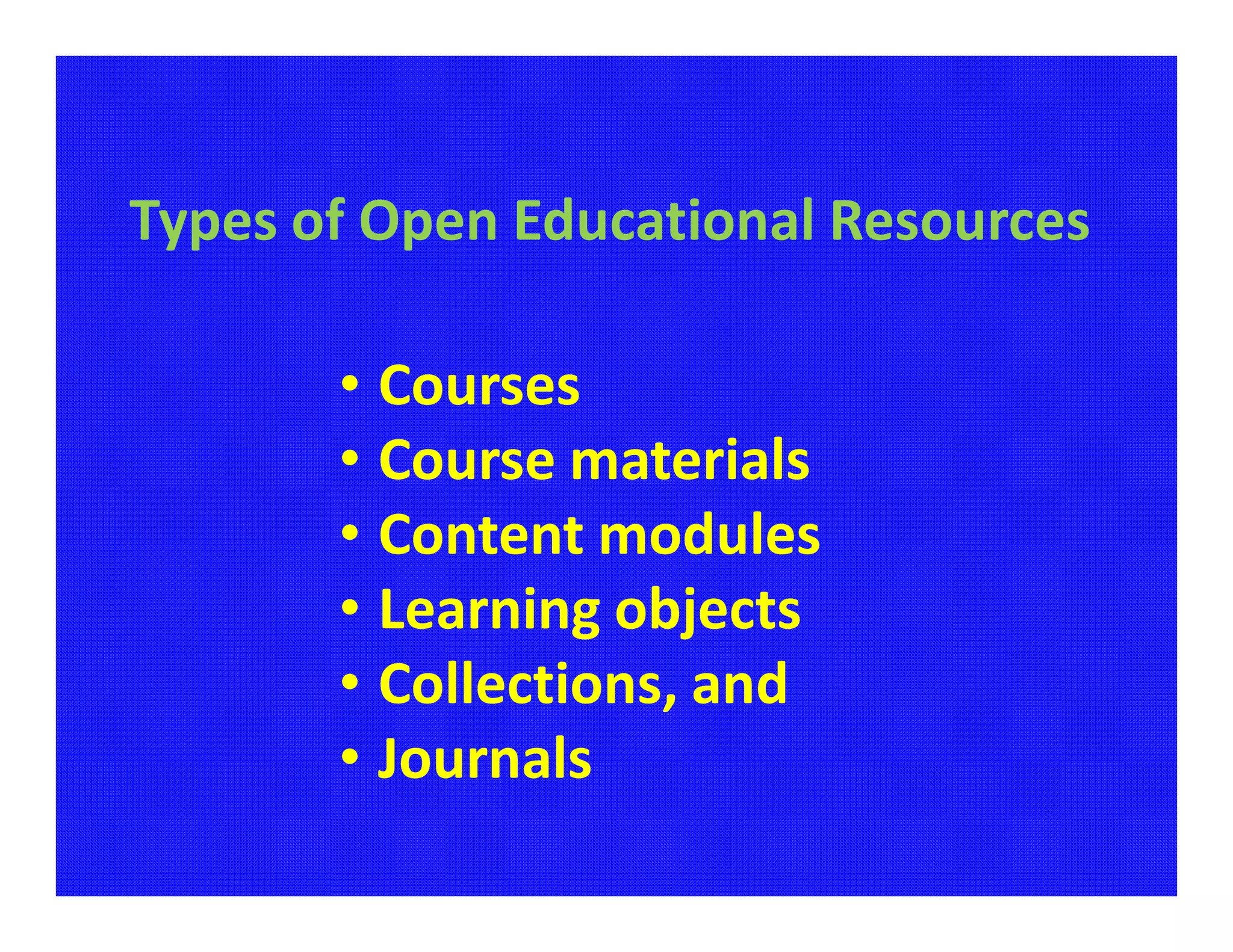 Types of Open Educational Resources

       • Courses
       • Course materials
       • Content modules
       • Learning objects
       • Collections, and
       • Journals
 