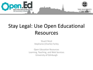 Stay Legal: Use Open Educational
Resources
Stuart Nicol
Stephanie (Charlie) Farley
Open Education Resources
Learning, Teaching, and Web Services
University of Edinburgh
 