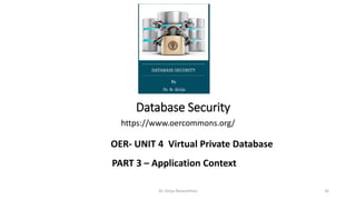 Database Security
https://www.oercommons.org/
Dr. Girija Narasimhan 16
OER- UNIT 4 Virtual Private Database
PART 3 – Application Context
 