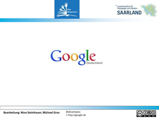 Bearbeitung: Nina Steinhauer, Michael Gros Bildnachweis:
1 http://google.de
 