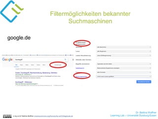 Dr. Bettina Waffner
Learning Lab – Universität Duisburg-Essencc by sa 4.0 Bettina Waffner creativecommons.org/licenses/by-sa/4.0/legalcode.de
Filtermöglichkeiten bekannter
Suchmaschinen
Dr. Bettina Waffner
Learning Lab – Universität Duisburg-Essen
google.de
 