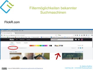 Dr. Bettina Waffner
Learning Lab – Universität Duisburg-Essencc by sa 4.0 Bettina Waffner creativecommons.org/licenses/by-sa/4.0/legalcode.de
Filtermöglichkeiten bekannter
Suchmaschinen
FlickR.com
 