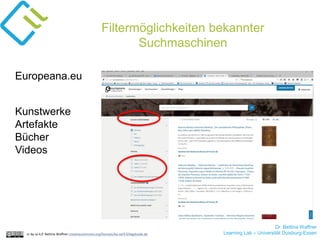 Dr. Bettina Waffner
Learning Lab – Universität Duisburg-Essencc by sa 4.0 Bettina Waffner creativecommons.org/licenses/by-sa/4.0/legalcode.de
Filtermöglichkeiten bekannter
Suchmaschinen
Europeana.eu
Kunstwerke
Artefakte
Bücher
Videos
Dr. Bettina Waffner
Learning Lab – Universität Duisburg-Essen
 