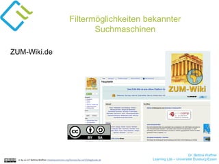 Dr. Bettina Waffner
Learning Lab – Universität Duisburg-Essencc by sa 4.0 Bettina Waffner creativecommons.org/licenses/by-sa/4.0/legalcode.de
Filtermöglichkeiten bekannter
Suchmaschinen
ZUM-Wiki.de
 
