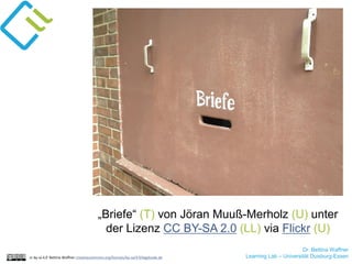 „Briefe“ (T) von Jöran Muuß-Merholz (U) unter
der Lizenz CC BY-SA 2.0 (LL) via Flickr (U)
cc by sa 4.0 Bettina Waffner creativecommons.org/licenses/by-sa/4.0/legalcode.de
Dr. Bettina Waffner
Learning Lab – Universität Duisburg-Essen
 
