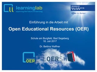 Einführung in die Arbeit mit
Open Educational Resources (OER)
Dr. Bettina Waffner
Schule am Burgfeld, Bad Segeberg
18. Juli 2017
 