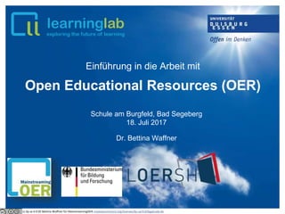 Einführung in die Arbeit mit
Open Educational Resources (OER)
Dr. Bettina Waffner
Schule am Burgfeld, Bad Segeberg
18. Juli 2017
cc by sa 4.0 DE Bettina Waffner für MainstreamingOER creativecommons.org/licenses/by-sa/4.0/legalcode.de
 