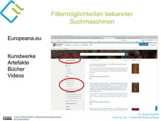 Dr. Bettina Waffner
Learning Lab – Universität Duisburg-Essencc by sa 4.0 Bettina Waffner creativecommons.org/licenses/by-
sa/4.0/legalcode.de
Filtermöglichkeiten bekannter
Suchmaschinen
Europeana.eu
Kunstwerke
Artefakte
Bücher
Videos
Dr. Bettina Waffner
Learning Lab – Universität Duisburg-Essen
 