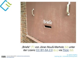 „Briefe“ (T) von Jöran Muuß-Merholz (U) unter
der Lizenz CC BY-SA 2.0 (LL) via Flickr (U)
cc by sa 4.0 Bettina Waffner creativecommons.org/licenses/by-
sa/4.0/legalcode.de
Dr. Bettina Waffner
Learning Lab – Universität Duisburg-Essen
 