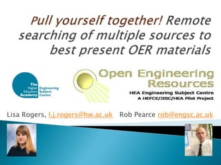 Pull yourself together! Remote searching of multiple sources to best present OER materials  Lisa Rogers, l.j.rogers@hw.ac.uk	 Rob Pearce rob@engsc.ac.uk 