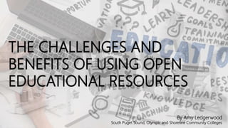 THE CHALLENGES AND
BENEFITS OF USING OPEN
EDUCATIONAL RESOURCES
By Amy Ledgerwood
South Puget Sound, Olympic and Shoreline Community Colleges
 