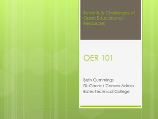 Benefits & Challenges of
Open Educational
Resources
Beth Cummings
DL Coord / Canvas Admin
Bates Technical College
OER 101
 