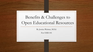 Benefits & Challenges to 
Open Educational Resources 
By Jessica Weimer, M.Ed. 
For OER 101 
 