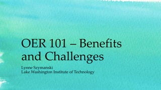 OER 101 – Benefits
and Challenges
Lynne Szymanski
Lake Washington Institute of Technology
 