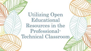 Utilizing Open
Educational
Resources in the
Professional-
Technical Classroom
 