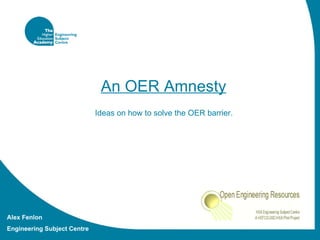 An OER Amnesty   Ideas on how to solve the OER barrier.  Alex Fenlon Engineering Subject Centre 