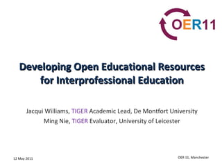 Developing Open Educational Resources for Interprofessional Education Jacqui Williams,  TIGER  Academic Lead, De Montfort University Ming Nie,  TIGER  Evaluator, University of Leicester 12 May 2011 OER 11, Manchester 