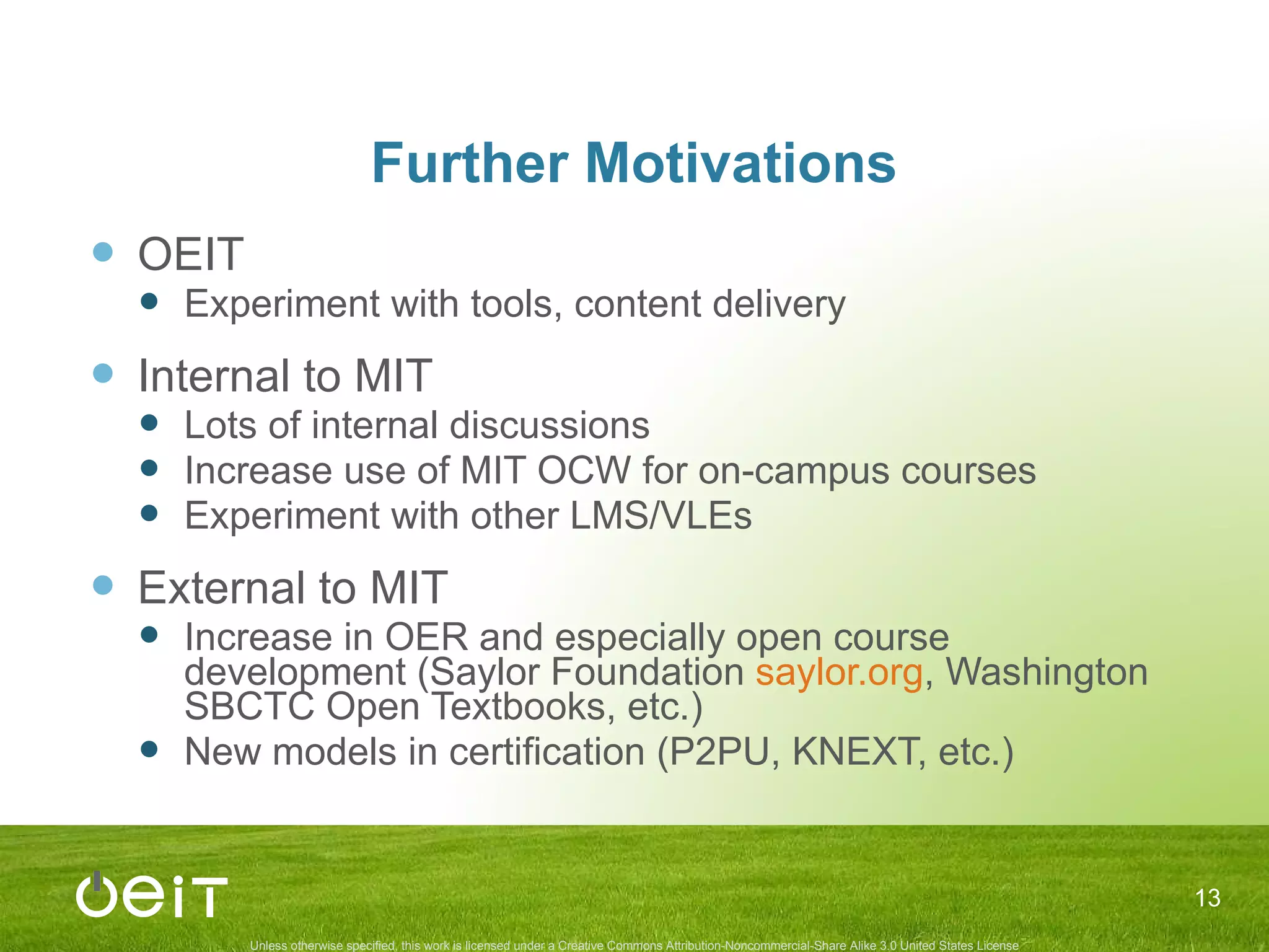 Further Motivations OEIT Experiment with tools, content delivery Internal to MIT Lots of internal discussions Increase use of MIT OCW for on-campus courses Experiment with other LMS/VLEs External to MIT Increase in OER and especially open course development (Saylor Foundation  saylor.org , Washington SBCTC Open Textbooks, etc.) New models in certification (P2PU, KNEXT, etc.) 