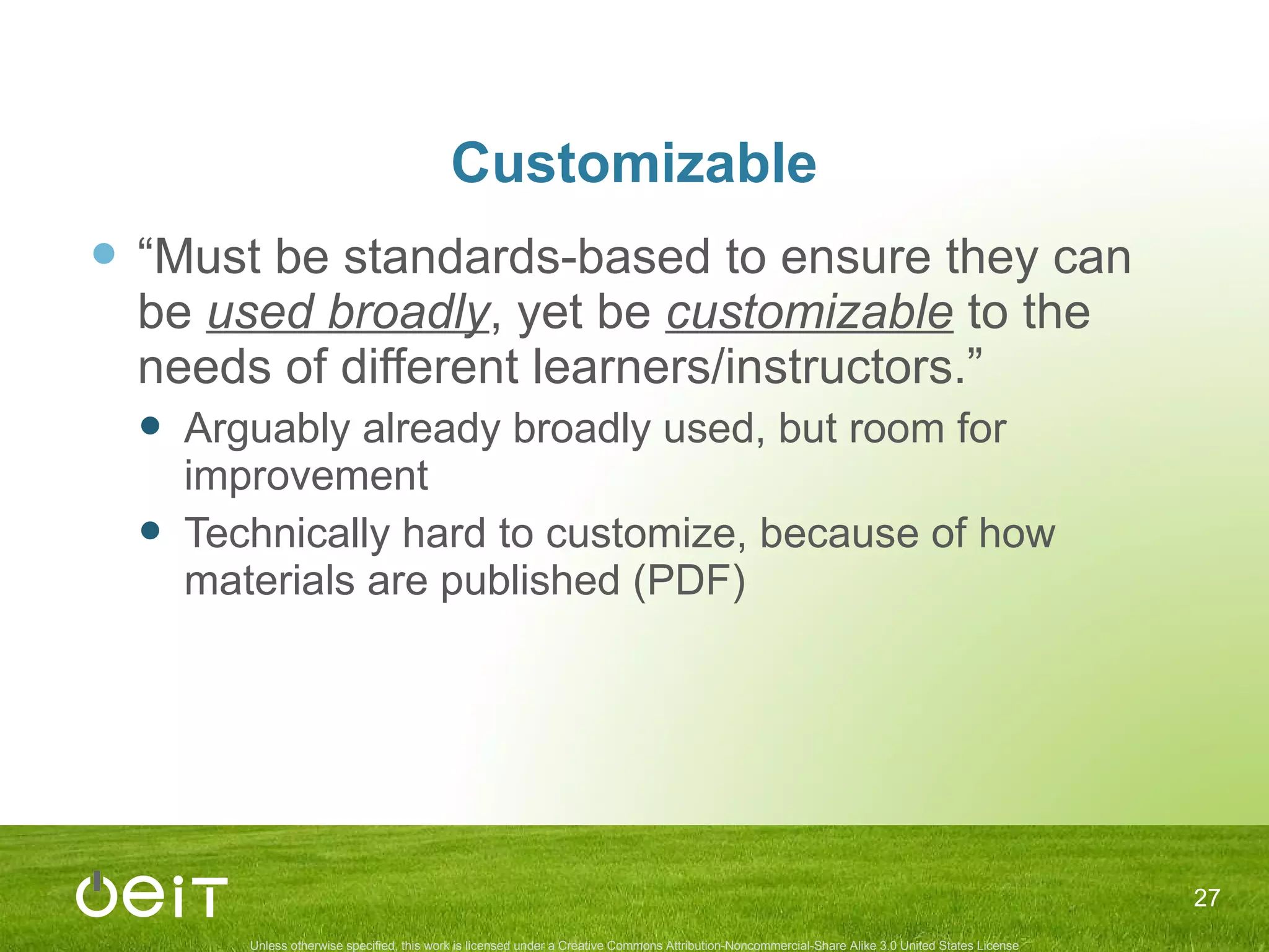 Customizable “ Must be standards-based to ensure they can be  used broadly , yet be  customizable  to the needs of different learners/instructors.” Arguably already broadly used, but room for improvement Technically hard to customize, because of how materials are published (PDF) 